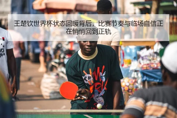 王楚钦世界杯状态回暖背后，比赛节奏与临场自信正在悄悄回到正轨